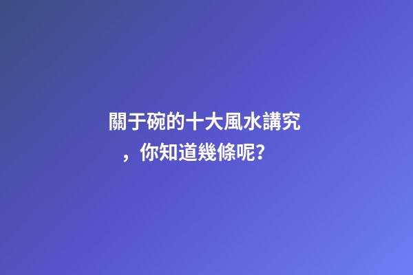 關于碗的十大風水講究，你知道幾條呢？